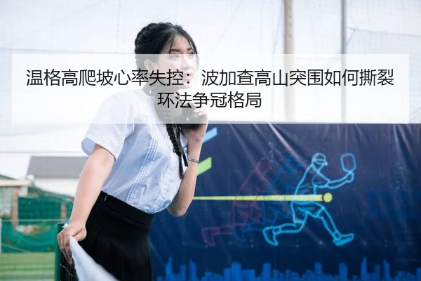 温格高爬坡心率失控：波加查高山突围如何撕裂环法争冠格局